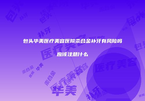 包头华美医疗美容医院汞合金补牙有风险吗应该注意什么