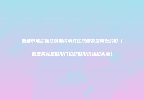 鹤壁市玻尿酸注射泪沟填充医院哪家医院做的好（鹤壁美林苑整形门诊部整形价格超实惠）