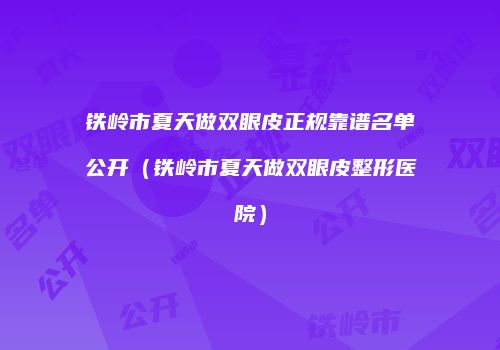 铁岭市夏天做双眼皮正规靠谱名单公开（铁岭市夏天做双眼皮整形医院）