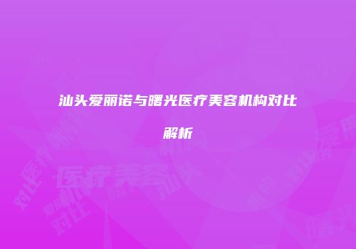汕头爱丽诺与曙光医疗美容机构对比解析