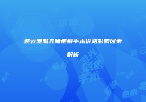 连云港激光除疤痕手术价格影响因素解析