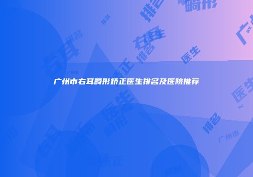 广州市右耳畸形矫正医生排名及医院推荐