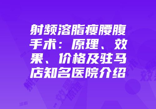 射频溶脂瘦腰腹手术：原理、效果、价格及驻马店知名医院介绍