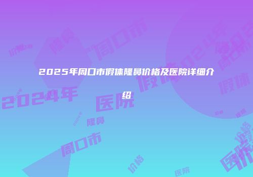 2025年周口市假体隆鼻价格及医院详细介绍