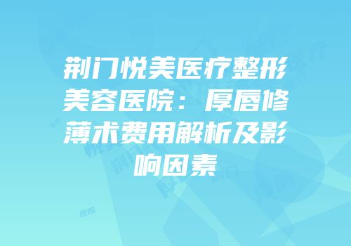 荆门悦美医疗整形美容医院：厚唇修薄术费用解析及影响因素