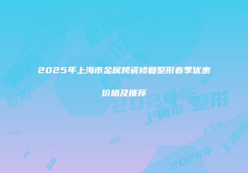 2025年上海市金属烤瓷修复整形春季优惠价格及推荐