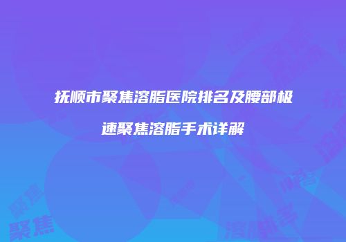 抚顺市聚焦溶脂医院排名及腰部极速聚焦溶脂手术详解