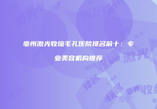 亳州激光收缩毛孔医院排名前十：专业美容机构推荐