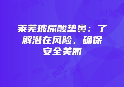 莱芜玻尿酸垫鼻：了解潜在风险，确保安全美丽