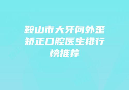 鞍山市大牙向外歪矫正口腔医生排行榜推荐