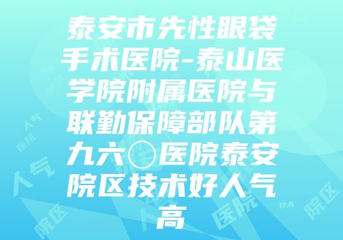 泰安市先性眼袋手术医院-泰山医学院附属医院与联勤保障部队第九六〇医院泰安院区技术好人气高