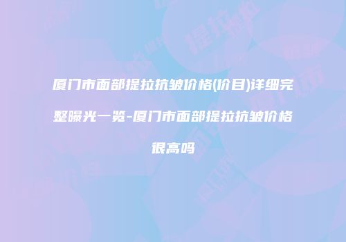 厦门市面部提拉抗皱价格(价目)详细完整曝光一览-厦门市面部提拉抗皱价格很高吗