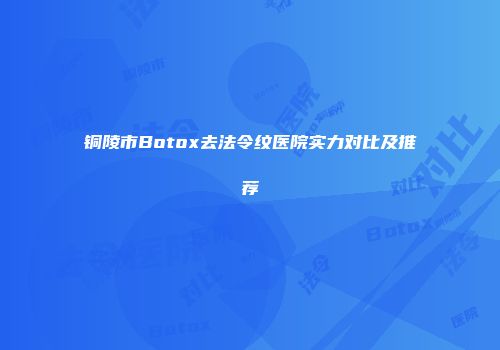 铜陵市Botox去法令纹医院实力对比及推荐