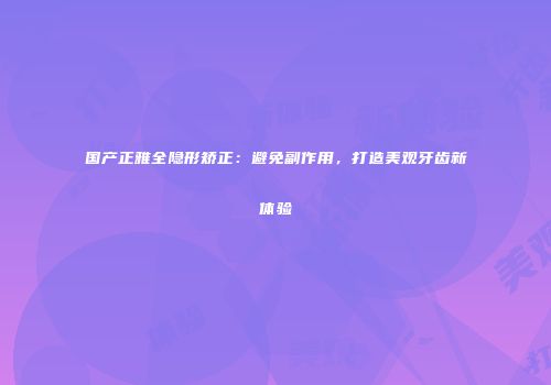 国产正雅全隐形矫正：避免副作用，打造美观牙齿新体验
