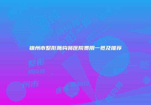 锦州市整形鹰钩鼻医院费用一览及推荐