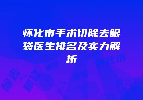 怀化市手术切除去眼袋医生排名及实力解析