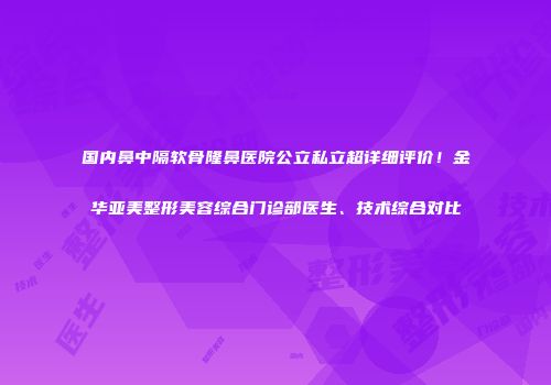 国内鼻中隔软骨隆鼻医院公立私立超详细评价！金华亚美整形美容综合门诊部医生、技术综合对比