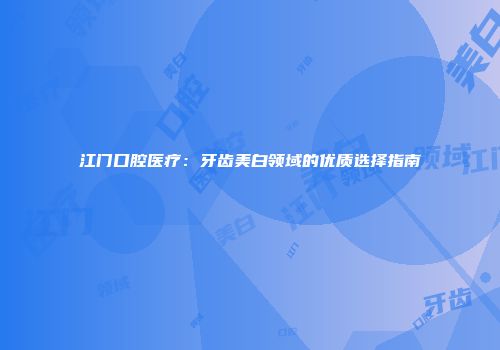江门口腔医疗：牙齿美白领域的优质选择指南