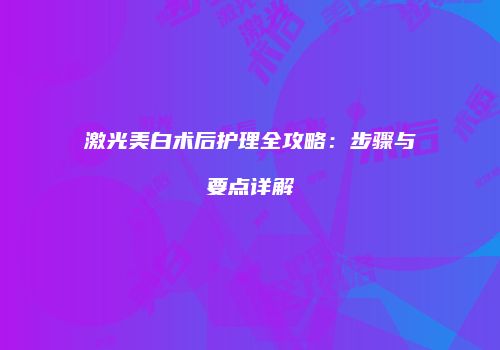 激光美白术后护理全攻略：步骤与要点详解