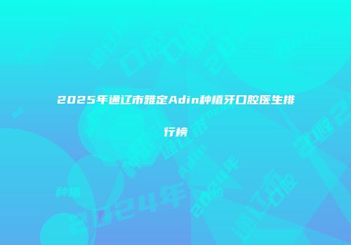 2025年通辽市雅定Adin种植牙口腔医生排行榜