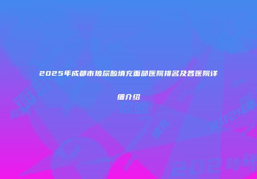 2025年成都市玻尿酸填充面部医院排名及各医院详细介绍