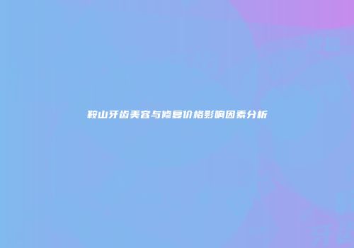 鞍山牙齿美容与修复价格影响因素分析