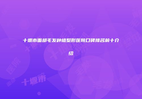 十堰市面部毛发种植整形医院口碑排名前十介绍