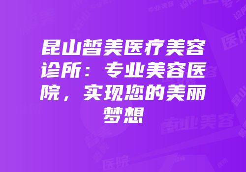 昆山皙美医疗美容诊所：专业美容医院，实现您的美丽梦想