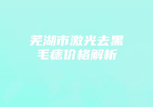 芜湖市激光去黑毛痣价格解析