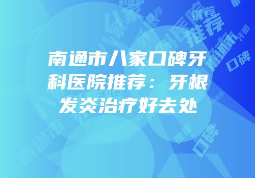 南通市八家口碑牙科医院推荐：牙根发炎治疗好去处