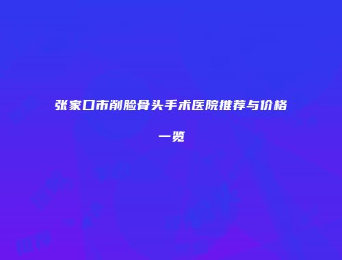 张家口市削脸骨头手术医院推荐与价格一览