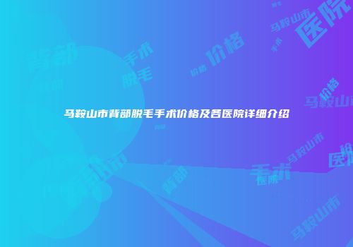 马鞍山市背部脱毛手术价格及各医院详细介绍