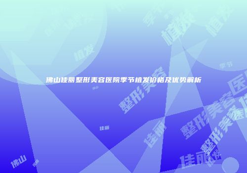 佛山佳丽整形美容医院季节植发价格及优势解析