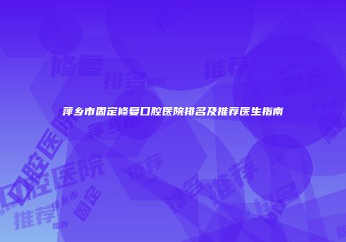 萍乡市固定修复口腔医院排名及推荐医生指南