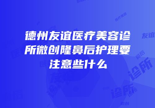 德州友谊医疗美容诊所微创隆鼻后护理要注意些什么