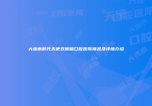 大连市时代天使双模版口腔医院排名及详情介绍