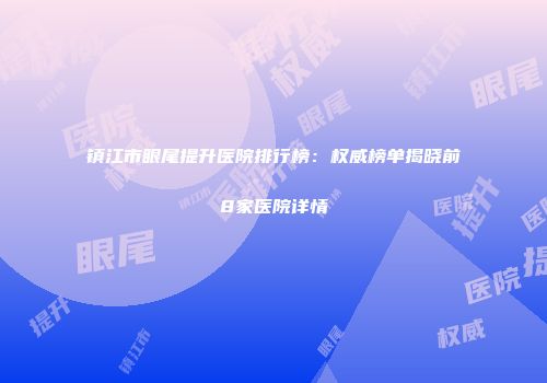 镇江市眼尾提升医院排行榜：权威榜单揭晓前8家医院详情