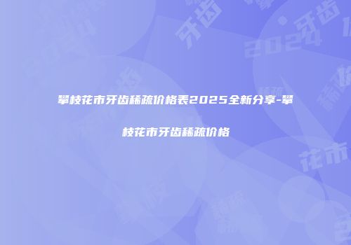 攀枝花市牙齿稀疏价格表2025全新分享-攀枝花市牙齿稀疏价格