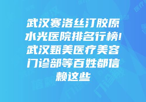 武汉赛洛丝汀胶原水光医院排名行榜!武汉甄美医疗美容门诊部等百姓都信赖这些