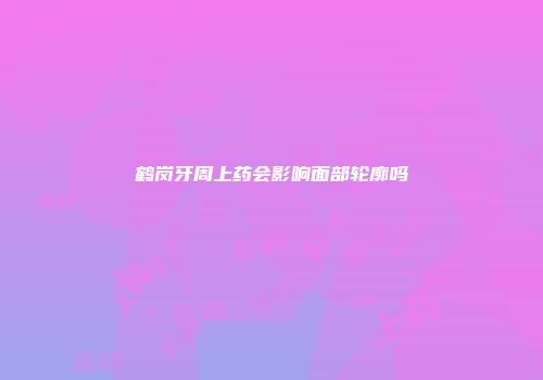 鹤岗牙周上药会影响面部轮廓吗