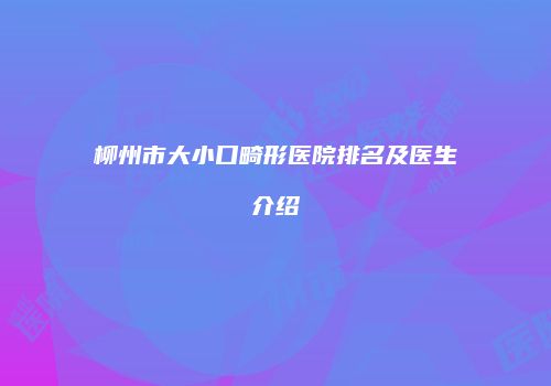 柳州市大小口畸形医院排名及医生介绍