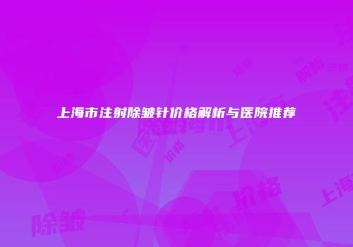 上海市注射除皱针价格解析与医院推荐