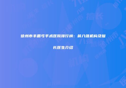 徐州市丰眉弓手术医院排行榜：前八强机构及擅长医生介绍