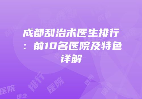 成都刮治术医生排行：前10名医院及特色详解