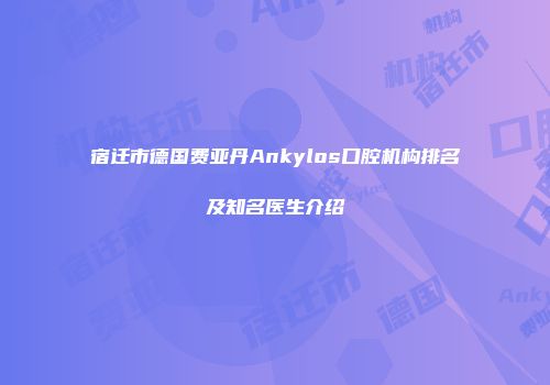 宿迁市德国费亚丹Ankylos口腔机构排名及知名医生介绍