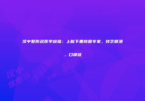 汉中整形名医李峻福：上睑下垂修复专家，技艺精湛，口碑佳