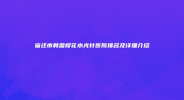 宿迁市韩国樱花水光针医院排名及详细介绍