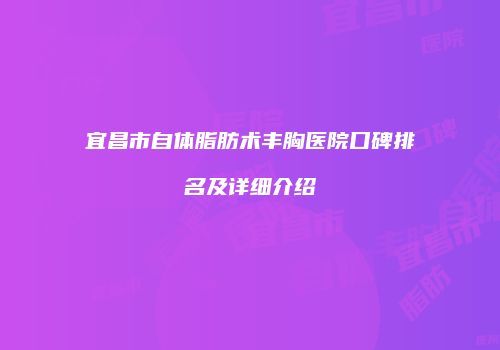宜昌市自体脂肪术丰胸医院口碑排名及详细介绍