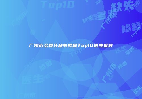 广州市多颗牙缺失修复Top10医生推荐