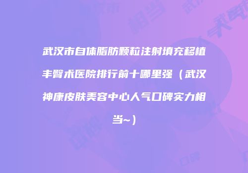 武汉市自体脂肪颗粒注射填充移植丰臀术医院排行前十哪里强（武汉神康皮肤美容中心人气口碑实力相当~）